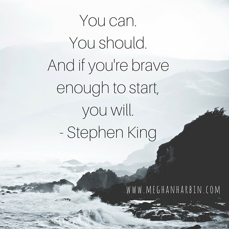 You can.You should.And if you're brave enough, to start, you will. - stephen King