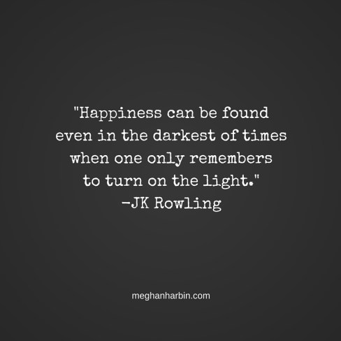 -Happiness can be found even in the darkest of times when one only remembers to turn on the light.--JK Rowling